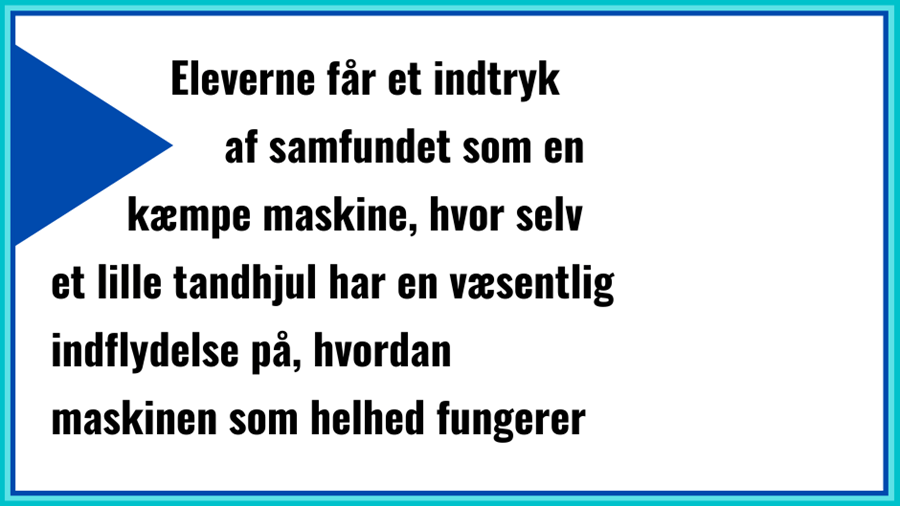 Øvelsen giver eleverne et indtryk af samfundet som en kæmpe maskine, hvor selv det mindste tandhjul har en væsentlig indflydelse på, hvordan maskinen som helhed fungerer.